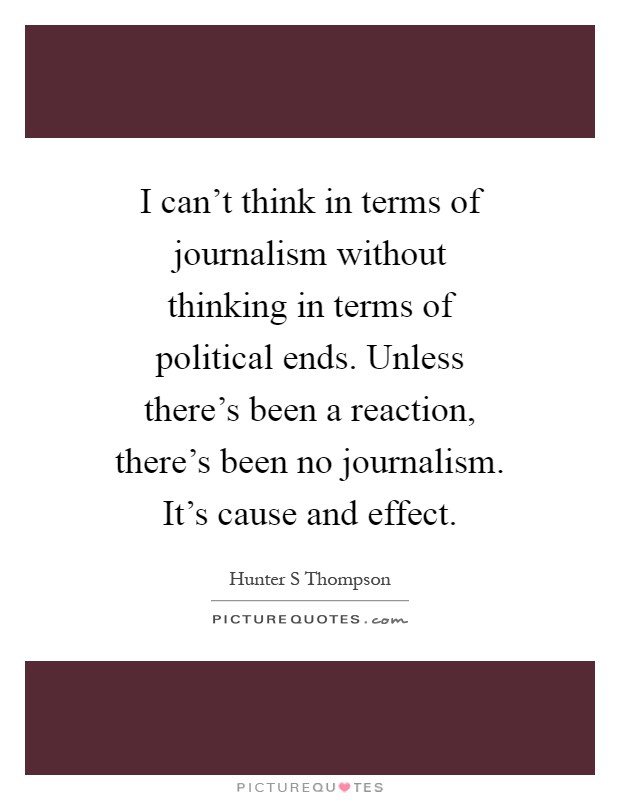I can't think in terms of journalism without thinking in terms of political ends. Unless there's been a reaction, there's been no journalism. It's cause and effect Picture Quote #1