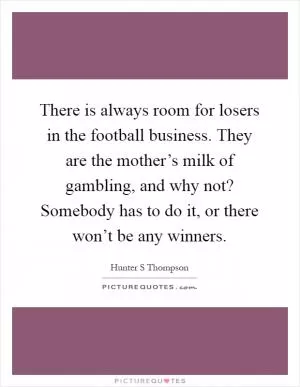 There is always room for losers in the football business. They are the mother’s milk of gambling, and why not? Somebody has to do it, or there won’t be any winners Picture Quote #1