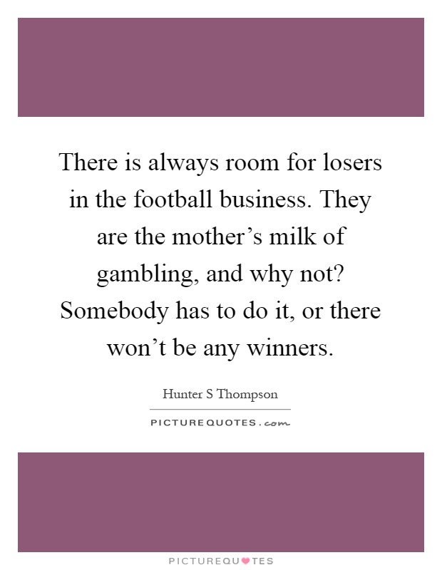 There is always room for losers in the football business. They are the mother's milk of gambling, and why not? Somebody has to do it, or there won't be any winners Picture Quote #1