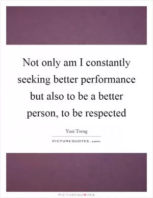 Not only am I constantly seeking better performance but also to be a better person, to be respected Picture Quote #1
