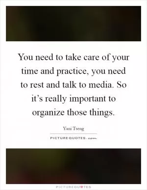 You need to take care of your time and practice, you need to rest and talk to media. So it’s really important to organize those things Picture Quote #1
