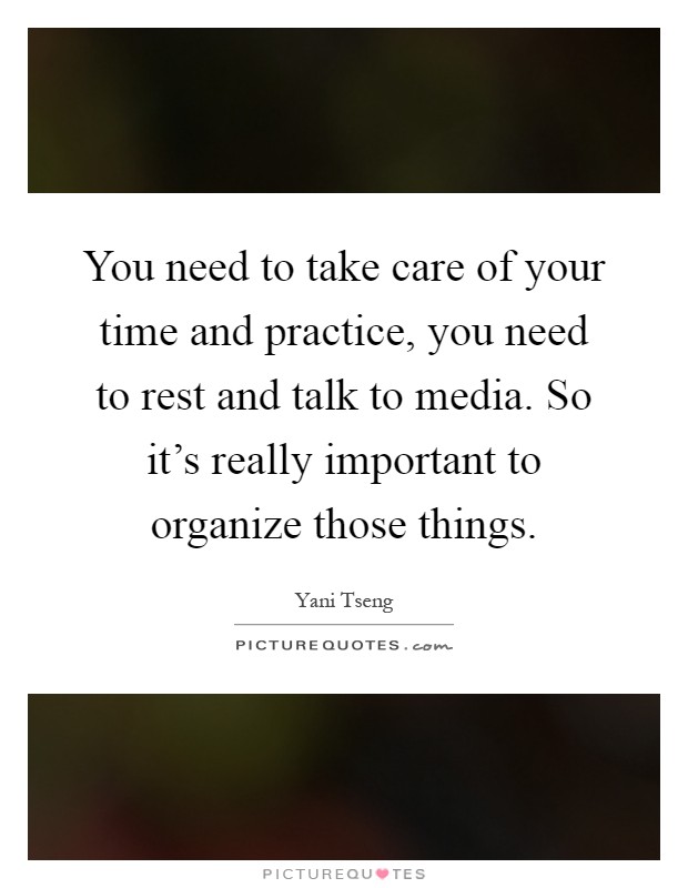 You need to take care of your time and practice, you need to rest and talk to media. So it's really important to organize those things Picture Quote #1