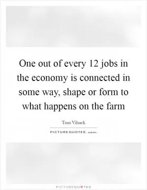 One out of every 12 jobs in the economy is connected in some way, shape or form to what happens on the farm Picture Quote #1