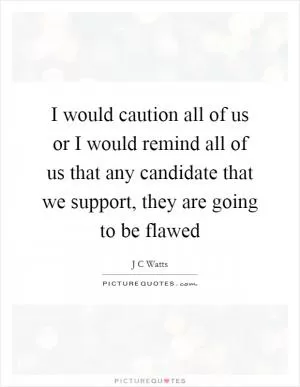 I would caution all of us or I would remind all of us that any candidate that we support, they are going to be flawed Picture Quote #1