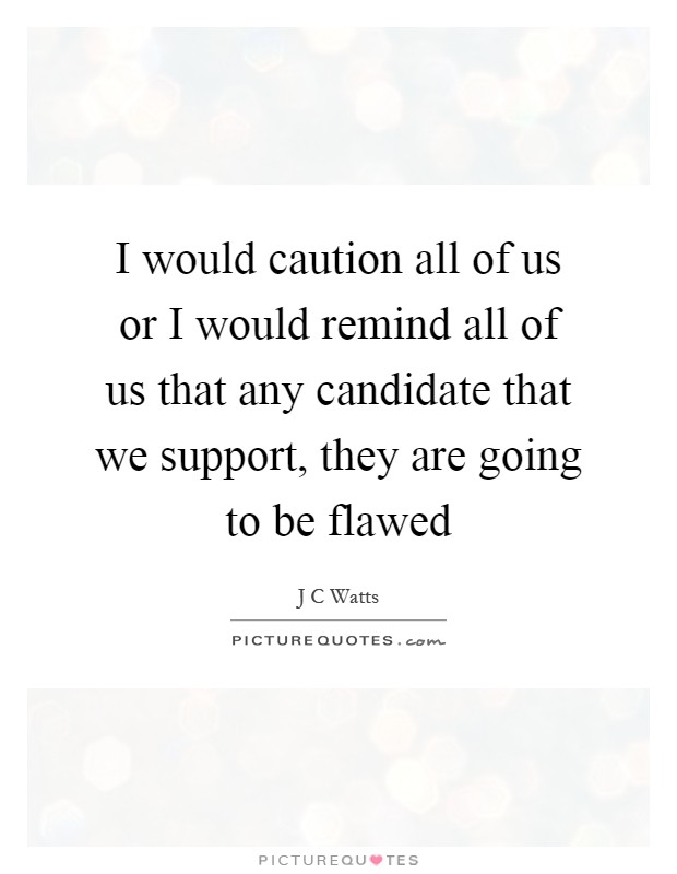 I would caution all of us or I would remind all of us that any candidate that we support, they are going to be flawed Picture Quote #1