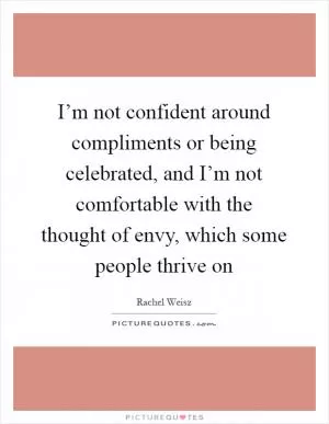 I’m not confident around compliments or being celebrated, and I’m not comfortable with the thought of envy, which some people thrive on Picture Quote #1