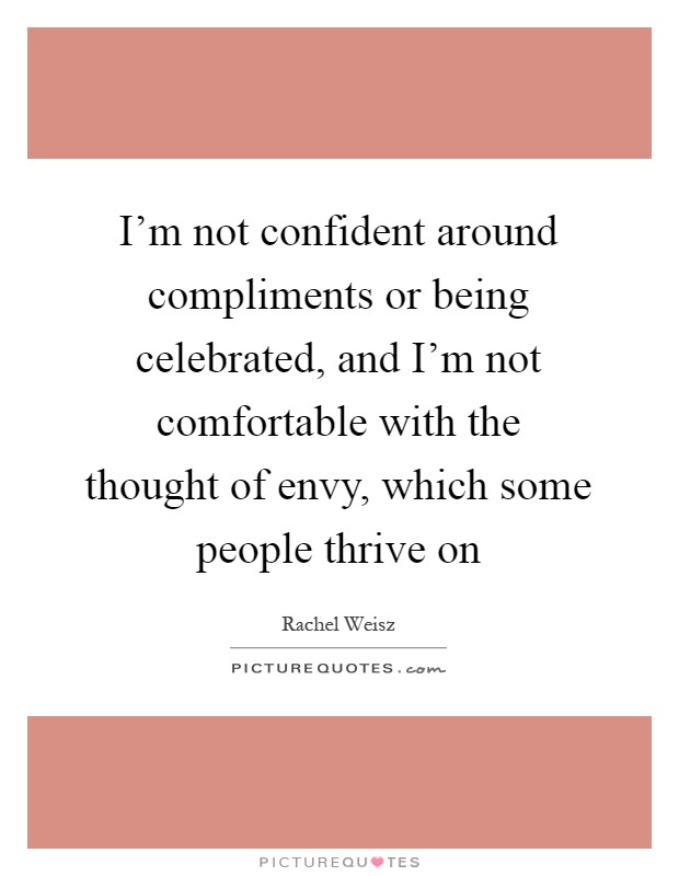 I'm not confident around compliments or being celebrated, and I'm not comfortable with the thought of envy, which some people thrive on Picture Quote #1