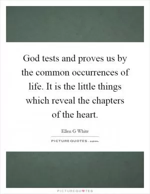 God tests and proves us by the common occurrences of life. It is the little things which reveal the chapters of the heart Picture Quote #1