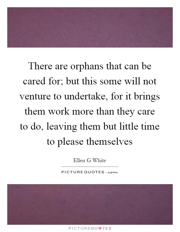 There are orphans that can be cared for; but this some will not venture to undertake, for it brings them work more than they care to do, leaving them but little time to please themselves Picture Quote #1