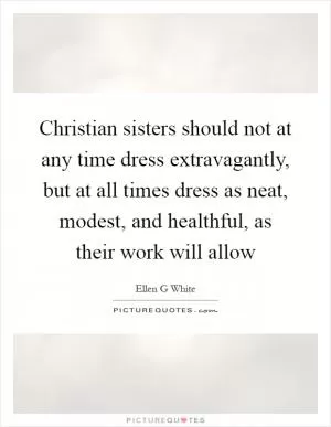 Christian sisters should not at any time dress extravagantly, but at all times dress as neat, modest, and healthful, as their work will allow Picture Quote #1