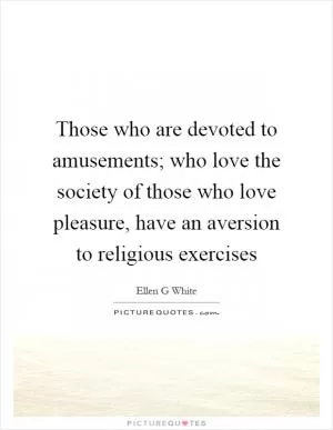 Those who are devoted to amusements; who love the society of those who love pleasure, have an aversion to religious exercises Picture Quote #1