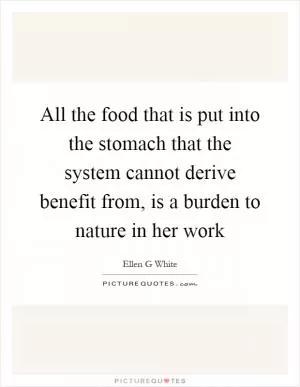 All the food that is put into the stomach that the system cannot derive benefit from, is a burden to nature in her work Picture Quote #1