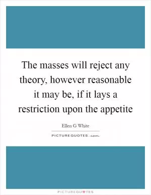 The masses will reject any theory, however reasonable it may be, if it lays a restriction upon the appetite Picture Quote #1