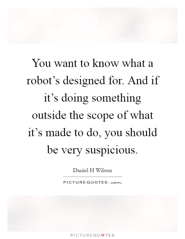 You want to know what a robot's designed for. And if it's doing something outside the scope of what it's made to do, you should be very suspicious Picture Quote #1