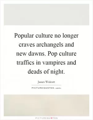 Popular culture no longer craves archangels and new dawns. Pop culture traffics in vampires and deads of night Picture Quote #1