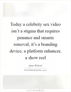 Today a celebrity sex video isn’t a stigma that requires penance and smarm removal; it’s a branding device, a platform enhancer, a show reel Picture Quote #1