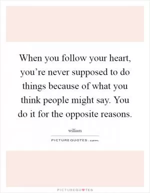 When you follow your heart, you’re never supposed to do things because of what you think people might say. You do it for the opposite reasons Picture Quote #1