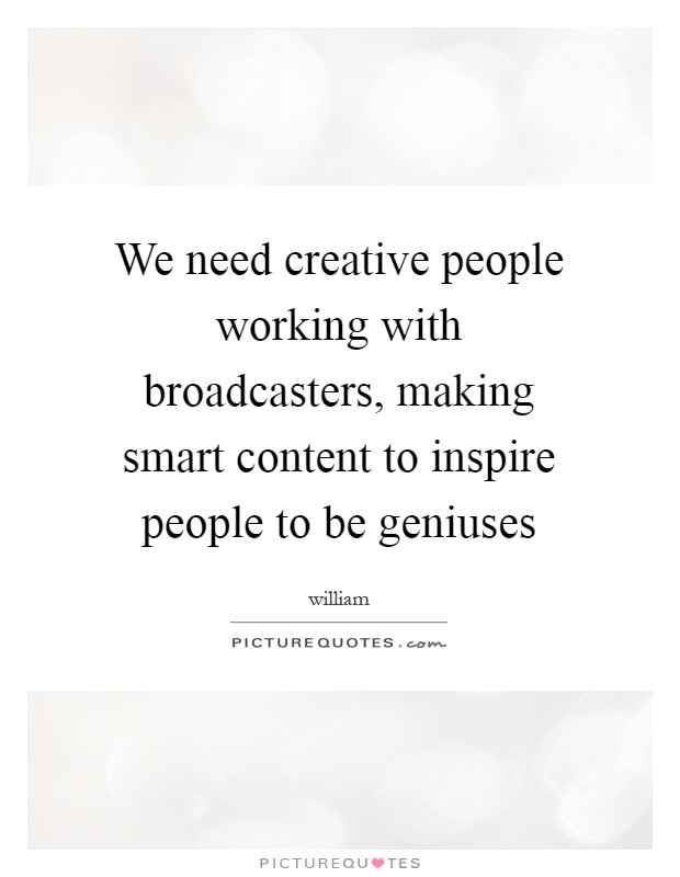We need creative people working with broadcasters, making smart content to inspire people to be geniuses Picture Quote #1