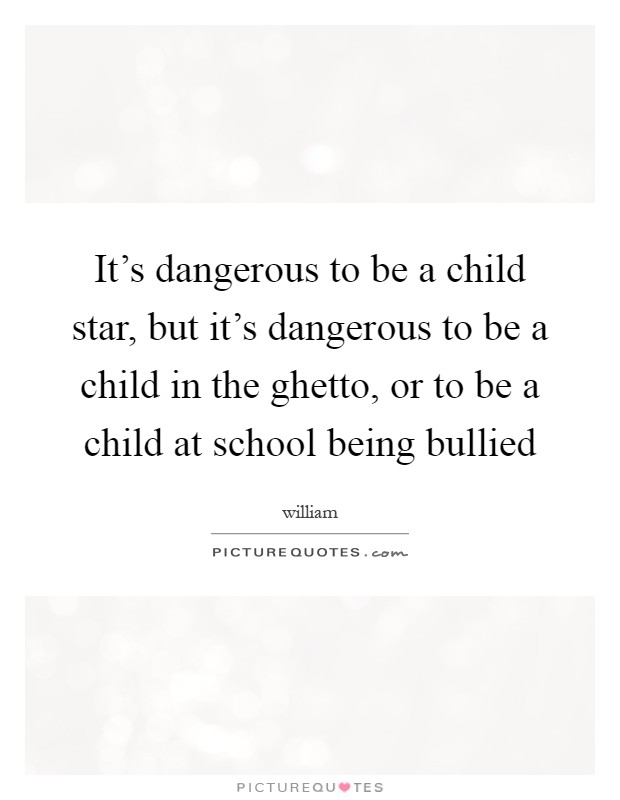 It’s dangerous to be a child star, but it’s dangerous to be a child in the ghetto, or to be a child at school being bullied Picture Quote #1