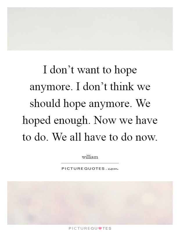 I don’t want to hope anymore. I don’t think we should hope anymore. We hoped enough. Now we have to do. We all have to do now Picture Quote #1