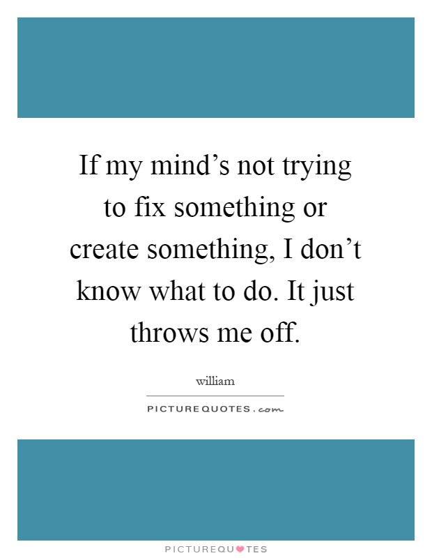 If my mind's not trying to fix something or create something, I don't know what to do. It just throws me off Picture Quote #1