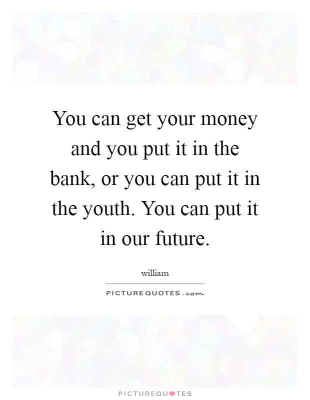You can get your money and you put it in the bank, or you can put it in the youth. You can put it in our future Picture Quote #1