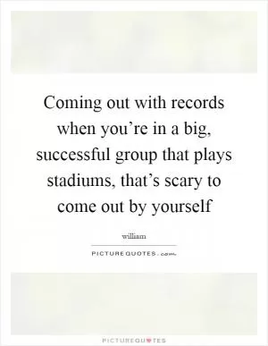 Coming out with records when you’re in a big, successful group that plays stadiums, that’s scary to come out by yourself Picture Quote #1