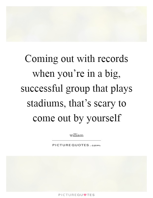 Coming out with records when you're in a big, successful group that plays stadiums, that's scary to come out by yourself Picture Quote #1