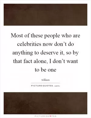 Most of these people who are celebrities now don’t do anything to deserve it, so by that fact alone, I don’t want to be one Picture Quote #1