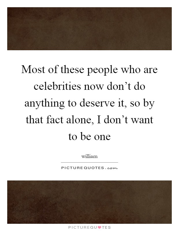 Most of these people who are celebrities now don't do anything to deserve it, so by that fact alone, I don't want to be one Picture Quote #1