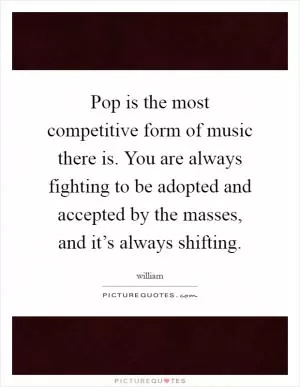 Pop is the most competitive form of music there is. You are always fighting to be adopted and accepted by the masses, and it’s always shifting Picture Quote #1