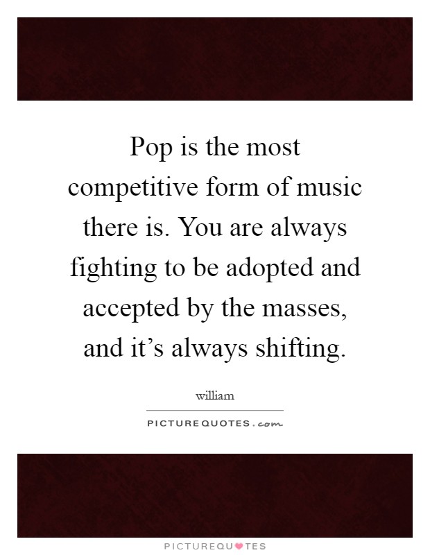 Pop is the most competitive form of music there is. You are always fighting to be adopted and accepted by the masses, and it's always shifting Picture Quote #1