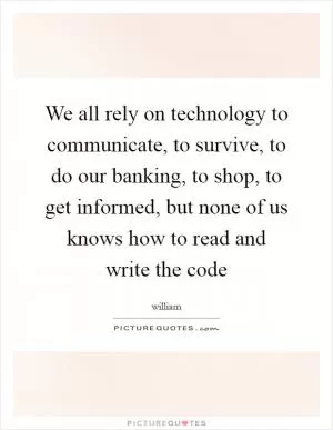 We all rely on technology to communicate, to survive, to do our banking, to shop, to get informed, but none of us knows how to read and write the code Picture Quote #1