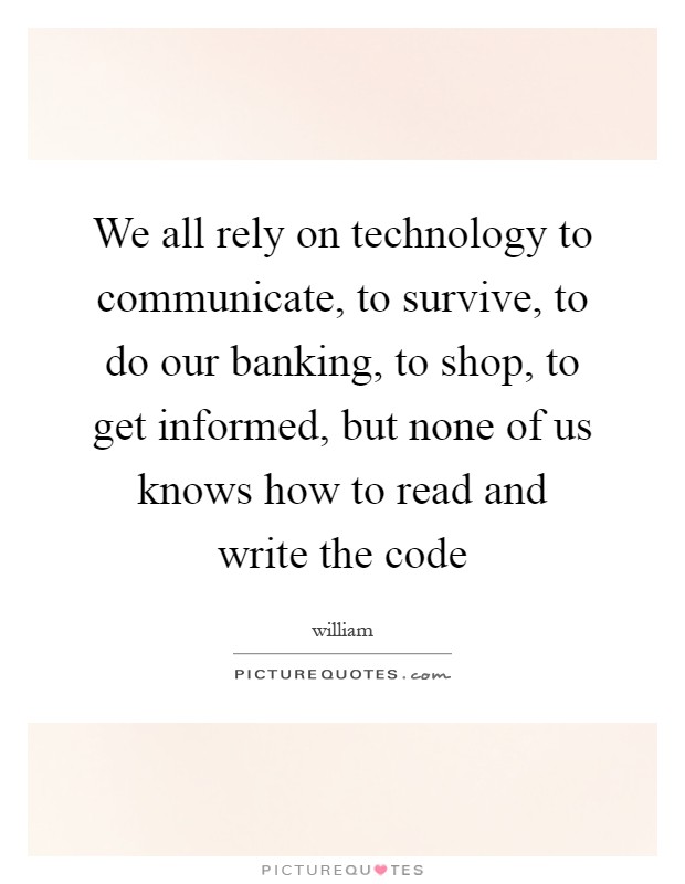 We all rely on technology to communicate, to survive, to do our banking, to shop, to get informed, but none of us knows how to read and write the code Picture Quote #1