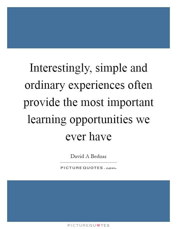 Interestingly, simple and ordinary experiences often provide the most important learning opportunities we ever have Picture Quote #1