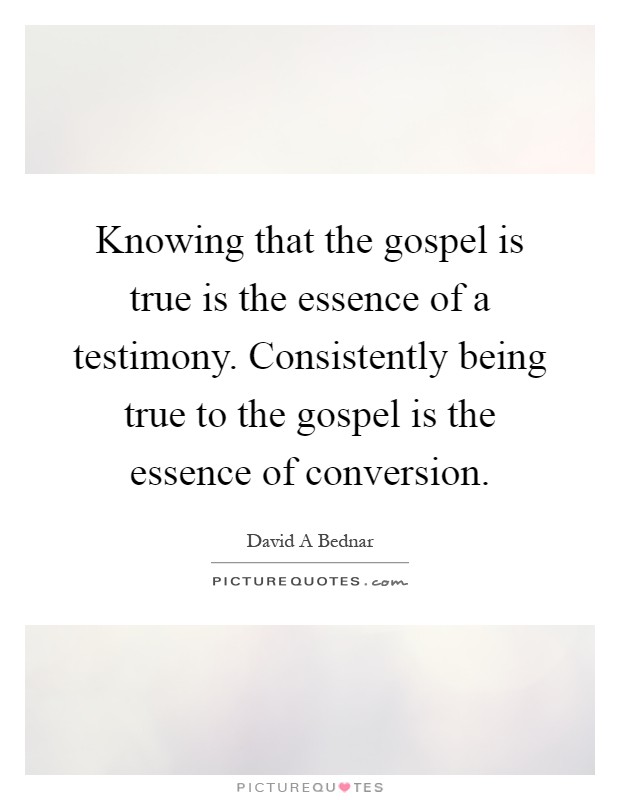 Knowing that the gospel is true is the essence of a testimony. Consistently being true to the gospel is the essence of conversion Picture Quote #1