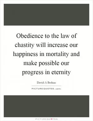 Obedience to the law of chastity will increase our happiness in mortality and make possible our progress in eternity Picture Quote #1