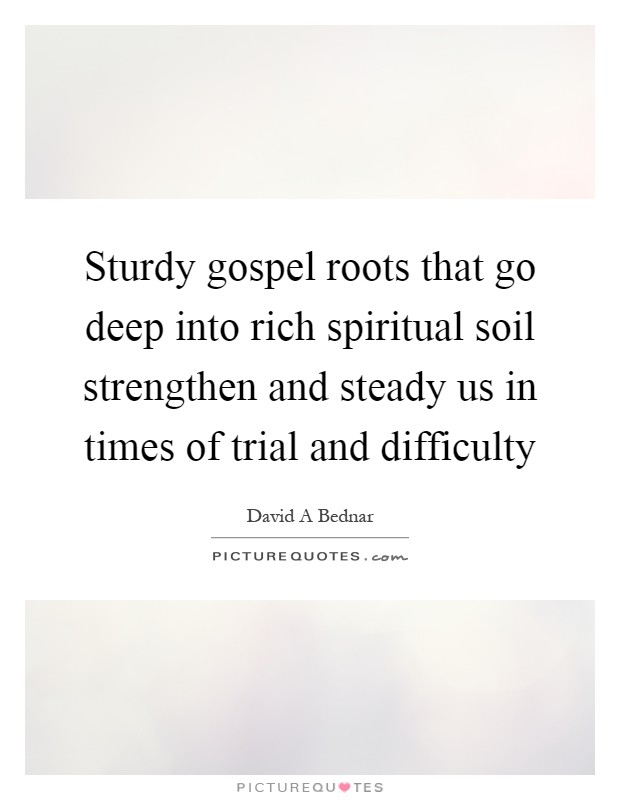Sturdy gospel roots that go deep into rich spiritual soil strengthen and steady us in times of trial and difficulty Picture Quote #1