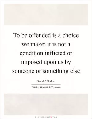 To be offended is a choice we make; it is not a condition inflicted or imposed upon us by someone or something else Picture Quote #1