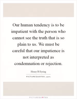 Our human tendency is to be impatient with the person who cannot see the truth that is so plain to us. We must be careful that our impatience is not interpreted as condemnation or rejection Picture Quote #1
