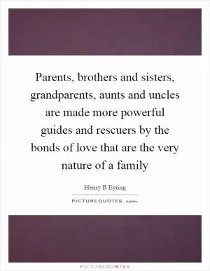 Parents, brothers and sisters, grandparents, aunts and uncles are made more powerful guides and rescuers by the bonds of love that are the very nature of a family Picture Quote #1