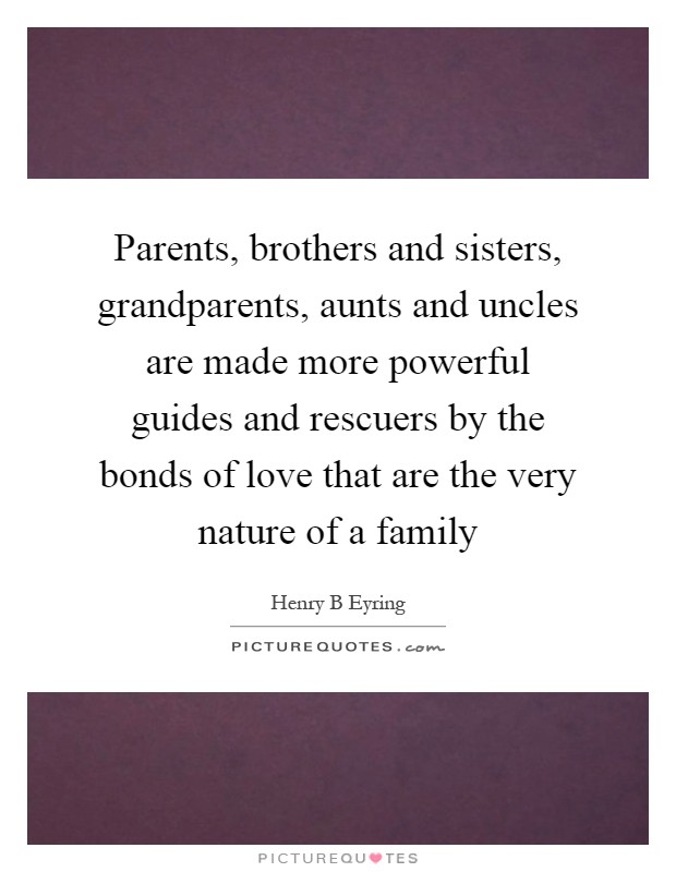 Parents, brothers and sisters, grandparents, aunts and uncles are made more powerful guides and rescuers by the bonds of love that are the very nature of a family Picture Quote #1