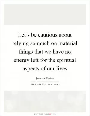 Let’s be cautious about relying so much on material things that we have no energy left for the spiritual aspects of our lives Picture Quote #1