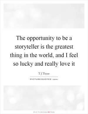 The opportunity to be a storyteller is the greatest thing in the world, and I feel so lucky and really love it Picture Quote #1