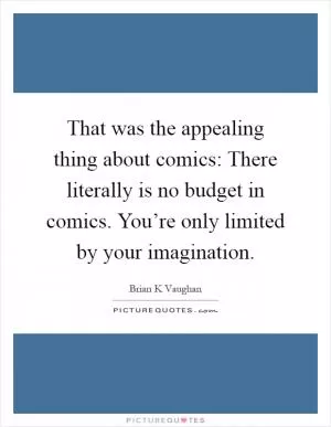 That was the appealing thing about comics: There literally is no budget in comics. You’re only limited by your imagination Picture Quote #1