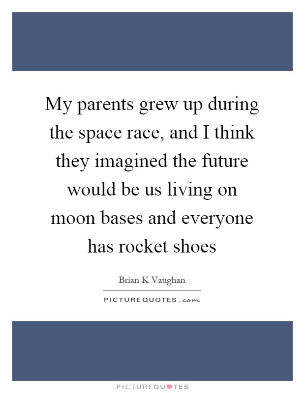 My parents grew up during the space race, and I think they imagined the future would be us living on moon bases and everyone has rocket shoes Picture Quote #1