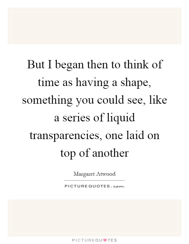 But I began then to think of time as having a shape, something you could see, like a series of liquid transparencies, one laid on top of another Picture Quote #1