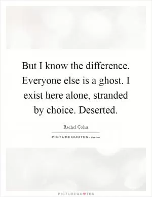 But I know the difference. Everyone else is a ghost. I exist here alone, stranded by choice. Deserted Picture Quote #1