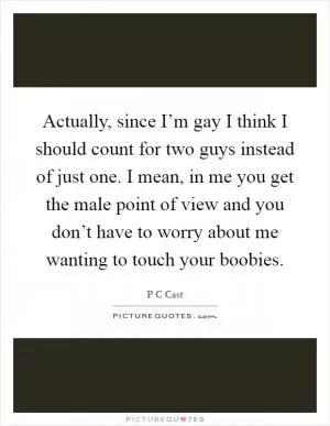 Actually, since I’m gay I think I should count for two guys instead of just one. I mean, in me you get the male point of view and you don’t have to worry about me wanting to touch your boobies Picture Quote #1