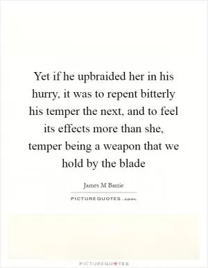 Yet if he upbraided her in his hurry, it was to repent bitterly his temper the next, and to feel its effects more than she, temper being a weapon that we hold by the blade Picture Quote #1